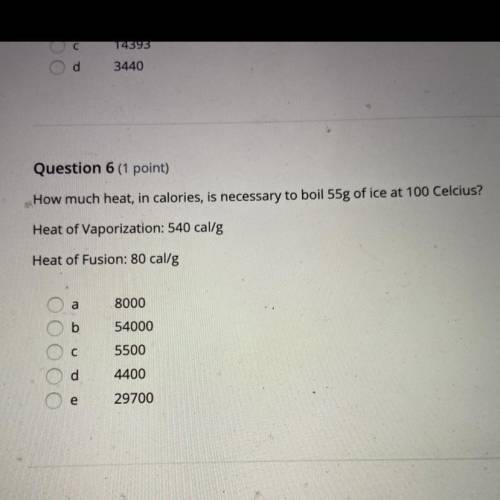 Question 6 (1 point)

How much heat, in calories, is necessary to boil 55g of ice at 100 Celcius?