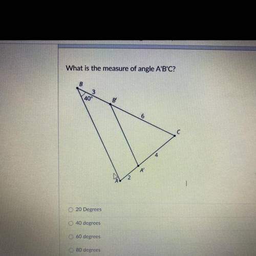 QUIZ PLEASE HELP.

What is the measure of angle A'B'C?
20 Degrees
40 degrees
60 degrees
80 degrees