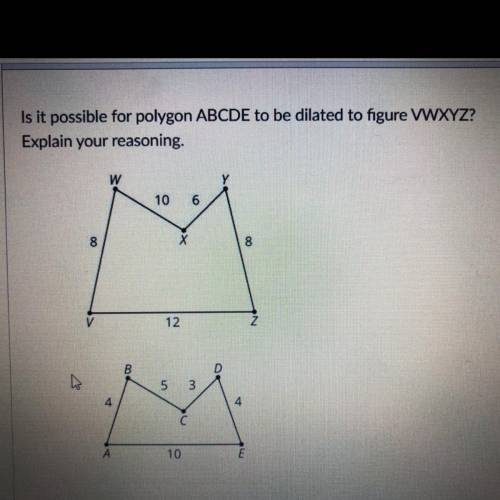 Is it possible for polygon ABCDE to be dilated to figure VWXYZ?
Explain your reasoning.