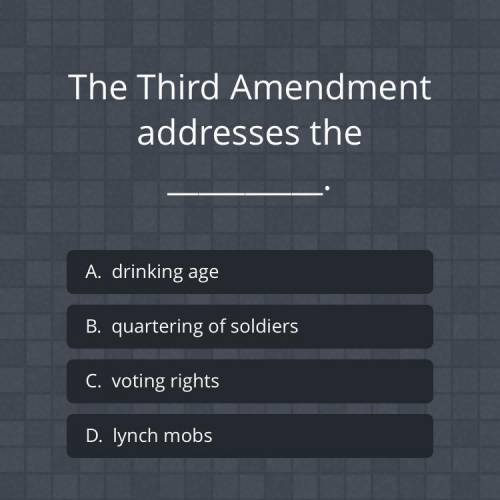 The 3rd amendment addresses the _____.

A. Drinking age
B. Quartering soldiers 
C. Voting rights
D