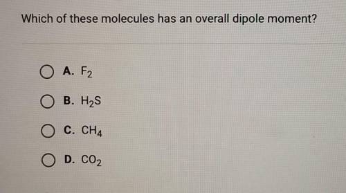 Which of these molecules has an overall dipole moment? O A. F2 B. H2S C. CH4 D. CO2