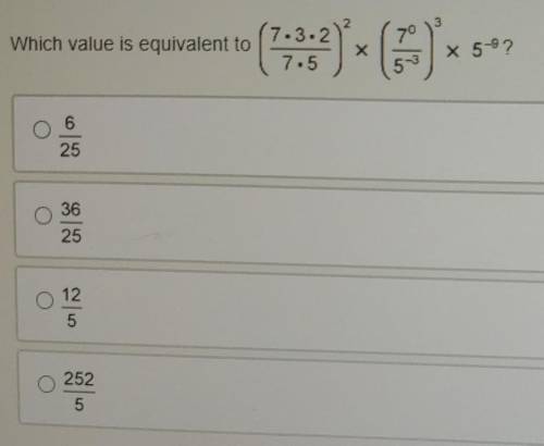 Which value is equivalent to (7•3•2/7•5) ^2 × (7^0/5^-3)^3 × 5^-9

(please help I'm confused pictu