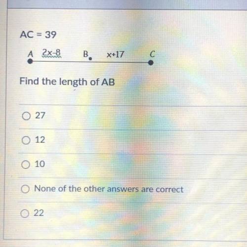 AC = 39

2x-8
X+17
Find the length of AB
27
12
10
None of the other answers are correct
22