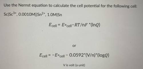 Use the Nernst equation to calculate the cell potential for the

following cell:
Sc|Sc3+, 0.0010M|