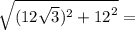 \sqrt{ ({12 \sqrt{3} })^{2} +  {12}^{2}  }  =