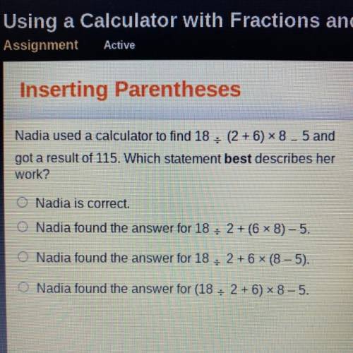 Nadia used a calculator to find 18 (2 + 6) *8_5 and

got a result of 115. Which statement best des