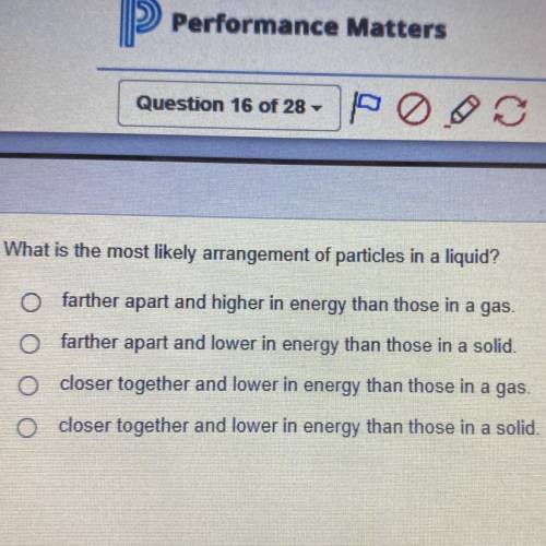What is the most likely arrangement of particles in a liquid?

O Farther apart and hire an 
energy