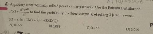 A grocery store normally sells 8 jars of caviar per week. Use the Poisson Distribution 8Xe-8 to fin