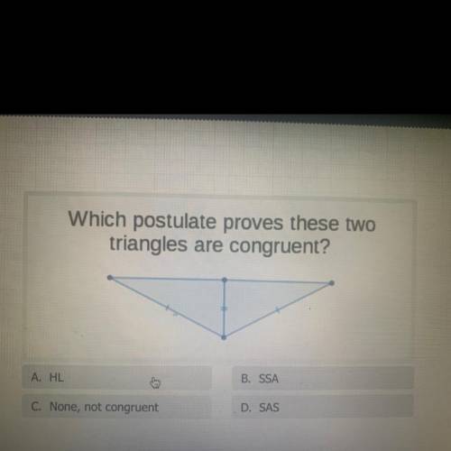 Which postulate proves these two

triangles are congruent?
A. HL
B. SSA
C. None, not congruent
D.