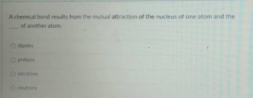 A chemical bond results from the mutual attraction of the nucleus of one atom and the of another at