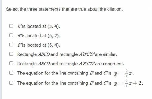 Rectangle ABCD is dilated with center at (0, 0) and scale factor 2. Select the three statements tha