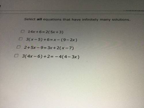 HELP ME PLEASE!!! Select all equations that have infinitely many solutions.
14 X +6 =2(5X +3)