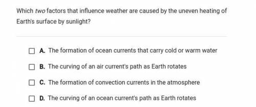 Which two factors that influence weather are caused by the uneven heating of

Earth's surface by s