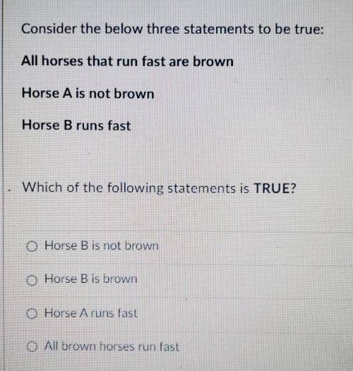 Consider the below three statements to be true:

All horses that run fast are brownHorse A is not
