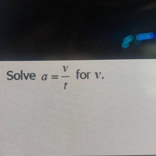 Solve a=v/t for v
NEED HELP ASAP!!!