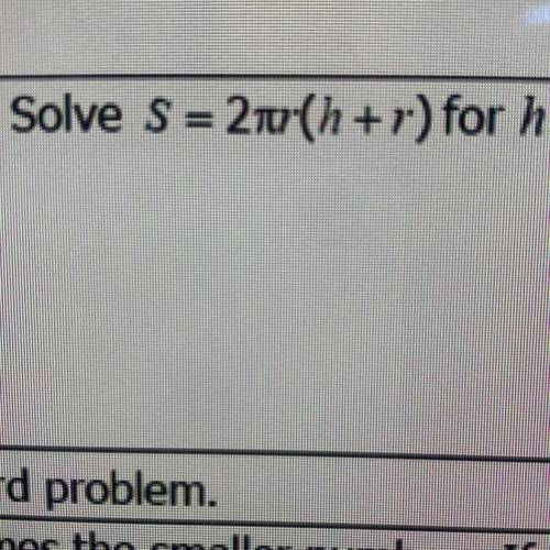 Solve s=2πr(h+r) for h
NEED HELP ASAP