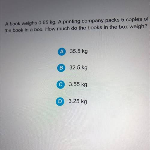 A book weighs 0.65 kg. A printing company packs 5 copies of

the book in a box. How much do the bo