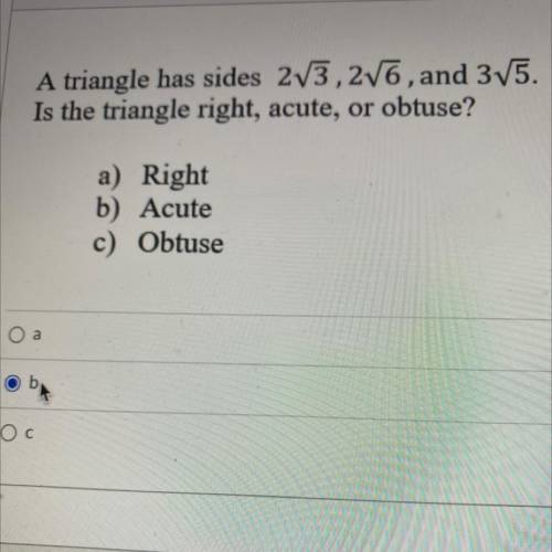 A triangle has sides 2root3, 2root6, and 3root5.

Is the triangle right, acute, or obtuse?
a) Righ