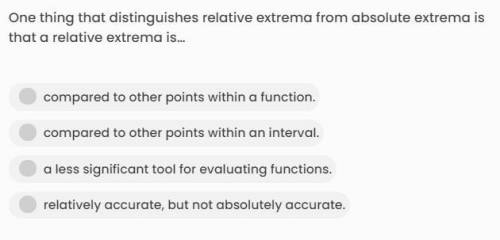 One thing that distinguishes relative extrema from absolute extrema is that a relative extrema is…