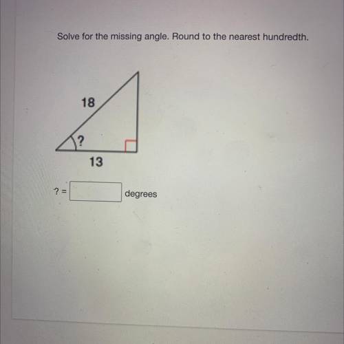 Solve for the missing angle. Round to the nearest hundredth.
18
?
13
? =
degrees