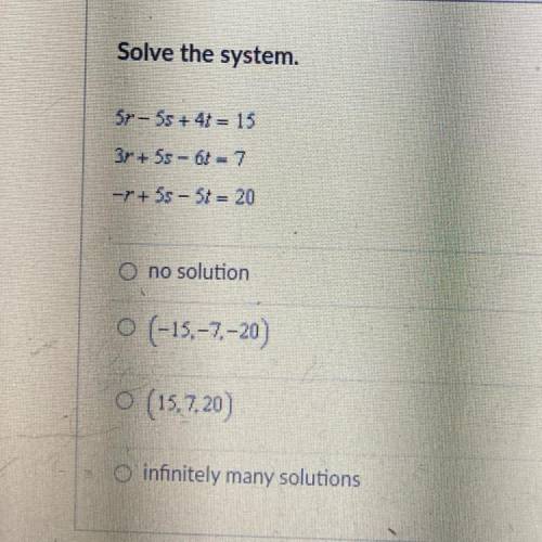 Solve the system. 
5r - 5s + 4t = 15
3r + 5s - 6t = 7
-r + 5s - 5t = 20