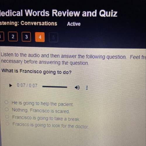 Necessary before answering the question.

What is Francisco going to do?
► 0:07 !0:07
O He is goin