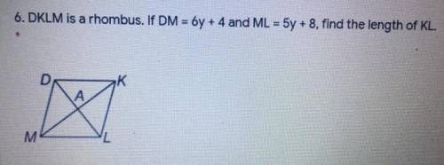 I NEED HELP ASAP! DKLM is a rhombus. If DM=6y+4 and ML=5y+8, find the length of KL.