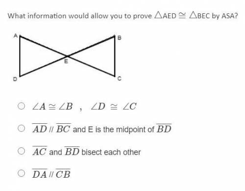 What information would allow you to prove △AED ≅△BEC by ASA?

∠A≅∠B , ∠D ≅ ∠C ∠A≅∠B , ∠D ≅ ∠C
AD¯¯