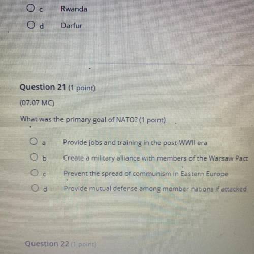 Question 21 (1 point)

(07.07 MC)
What was the primary goal of NATO? (1 point)
Provide jobs and tr