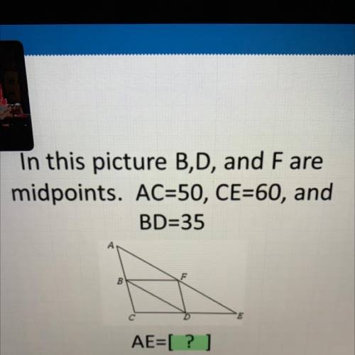 In this picture B,D, and Fare
midpoints. AC=50, CE=60, and
BD=35
F
B
AE=[ ? ]