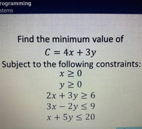 Find the minimum value of

C=4x+3
Subject to the following constraints :
x ≥ 0
y ≥ 0
2x+3y ≥ 6
3x