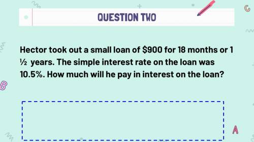 Hector took out a small loan of $900 for 18 months or 1 ½ years. The simple interest rate on the lo