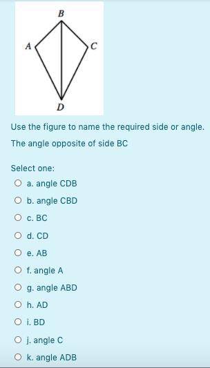 Use the figure to name the required side or angle.

The angle opposite of side BC
helppp! Please g