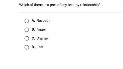 Which of these is a part of any healthy relationship?

A. Respect
B. Anger
C. Shame
D. Fear