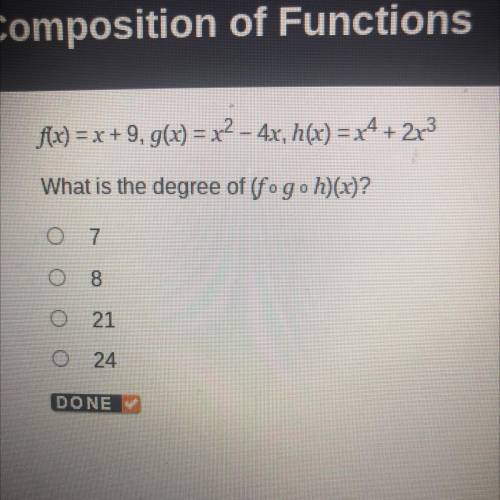 F(x) = x + 9, g(x) = x^2 - 4x, h(x) = x^4 + 2x^3

What is the degree of (fogoh)(2x)?
7
8
21
24