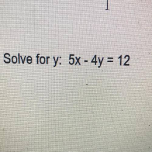 Solve for y: 5x - 4y = 12
(SHOW ALL WORK)