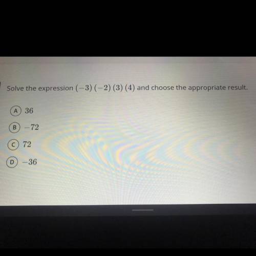 Solve the expression

(-3) (-2) (3) (4) 
and choose the appropriate result.
A) 36
B) –72
C 72
D) -