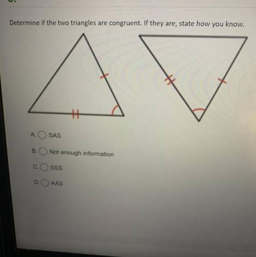 HELP !! Determine if the two triangles are congruent. If they are, state how you know.

AO SAS
B.