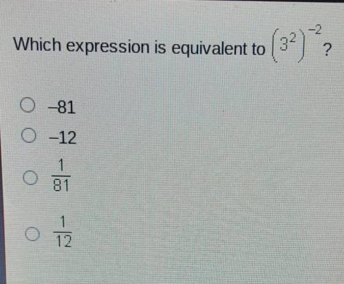 Need HelpWhich expression is equivalent to (3^2)^-2 ???-81-121/811/12