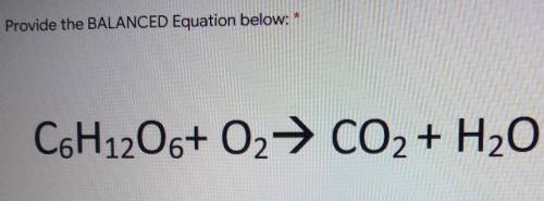 5 points Provide the BALANCED Equation below: * C6H12O6+ O2 + CO2 + H2O