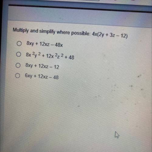 Multiply and simplify where possible: 4x(2y + 3z - 12)

8xy + 12xz - 48x
8x2y2 + 12x2z2 + 48
8xy +