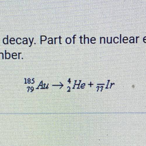 HELP PLEASE ILL GIVE BRAINLIEST!!!

gold-185 decays by alpha decay. Part of the nuclear equation i
