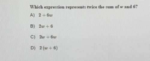 Which expression represents twice the sum of w and 6?

A) 2 +6w
B) 20 + 6
C) 20 + 60
D) 2 (w+6)
QC