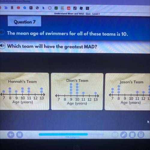 Question 7

The mean age of swimmers for all of these teams is 10.
Which team will have the greate
