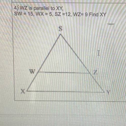 45 WZ is parallel to XY,

SW = 15, WX = 5, SZ =12, WZ= 9 Find XY
S
I
W
Z
Х
Y