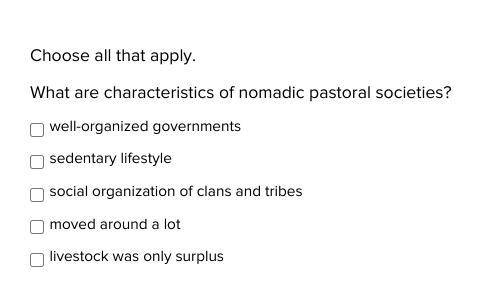 Choose all that apply.
What are characteristics of nomadic pastoral societies?