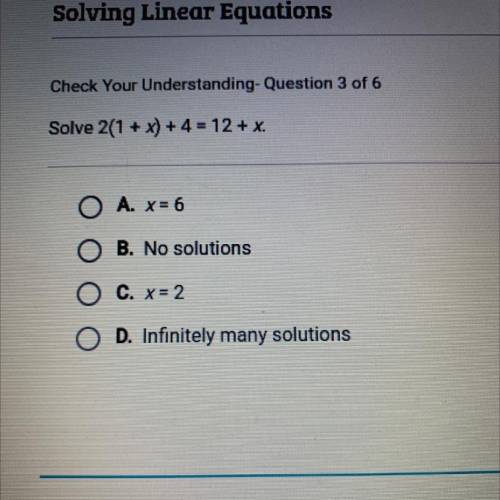 Solve 2(1 +x) + 4 = 12 + x.

O A. x=6
OB. No solutions
OC. x=2
OD. Infinitely many solutions