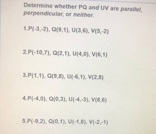 Determine whether PQ and UV are parallel,

perpendicular, or neither.
1.P(-3,-2), Q(9,1), U(3,6),