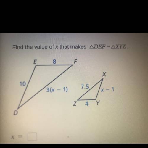 Find the value of x that makes ADEF~ AXYZ.

E
8
F
Х
10
3(x - 1)
7.5
x - 1
Z 4 Y
D