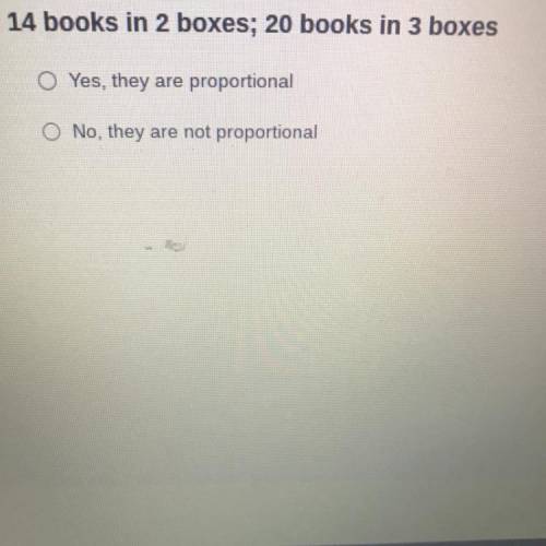 14 books in 2 boxes; 20 books in 3 boxes

O Yes, they are proportional
O No, they are not proporti